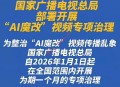 官方重拳整治AI“魔改”视频 广电总局为网络文化划清底线